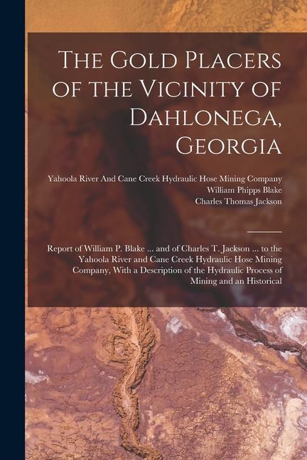 The Gold Placers of the Vicinity of Dahlonega Georgia: Report of William P. Blake ... and of Charles T. Jackson ... to the Yahoola River and Cane Cre