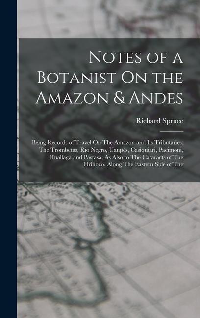 Notes of a Botanist On the Amazon & Andes: Being Records of Travel On The Amazon and Its Tributaries The Trombetas Rio Negro Uaupés Casiquiari Pa