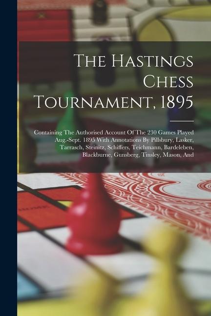 The Hastings Chess Tournament 1895: Containing The Authorised Account Of The 230 Games Played Aug.-sept. 1895 With Annotations By Pillsbury Lasker