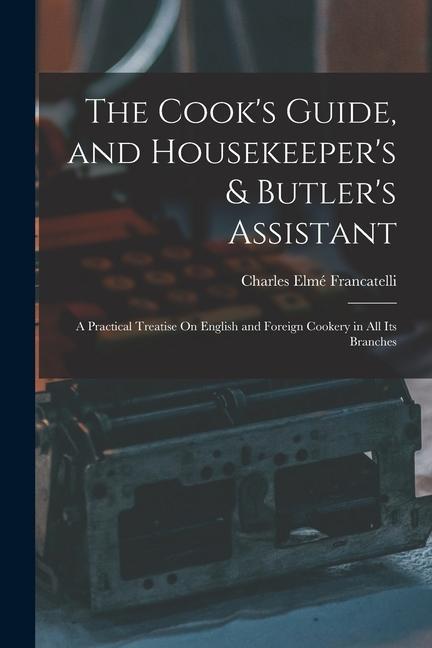 The Cook‘s Guide and Housekeeper‘s & Butler‘s Assistant: A Practical Treatise On English and Foreign Cookery in All Its Branches
