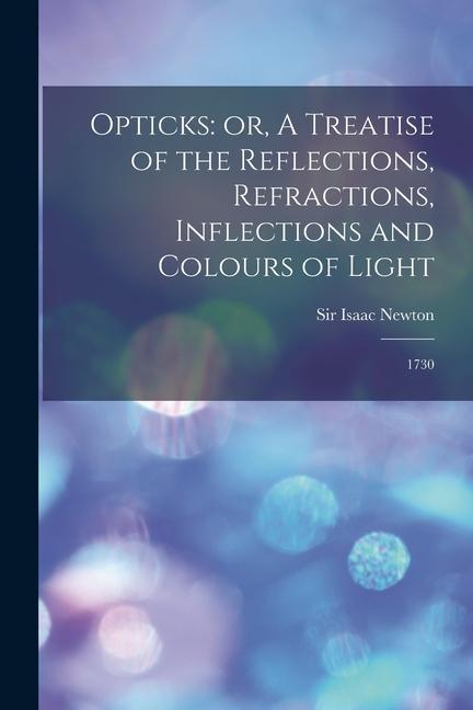 Opticks: or A Treatise of the Reflections Refractions Inflections and Colours of Light: 1730