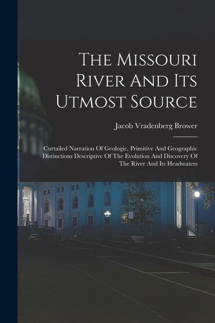 The Missouri River And Its Utmost Source: Curtailed Narration Of Geologic Primitive And Geographic Distinctions Descriptive Of The Evolution And Disc