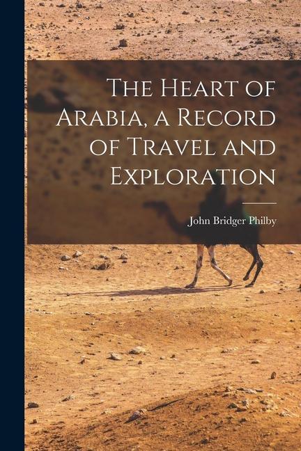 The Heart of Arabia a Record of Travel and Exploration