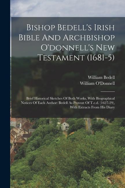 Bishop Bedell‘s Irish Bible And Archbishop O‘donnell‘s New Testament (1681-5): Brief Historical Sketches Of Both Works With Biographical Notices Of E