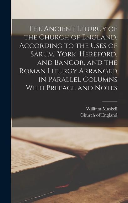 The Ancient Liturgy of the Church of England According to the Uses of Sarum York Hereford and Bangor and the Roman Liturgy Arranged in Parallel Columns With Preface and Notes