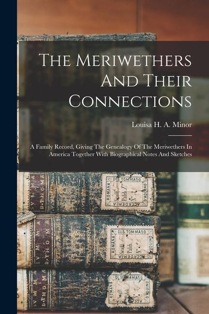 The Meriwethers And Their Connections: A Family Record Giving The Genealogy Of The Meriwethers In America Together With Biographical Notes And Sketch