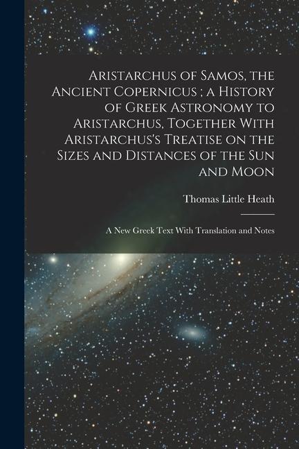 Aristarchus of Samos the Ancient Copernicus; a History of Greek Astronomy to Aristarchus Together With Aristarchus‘s Treatise on the Sizes and Dista
