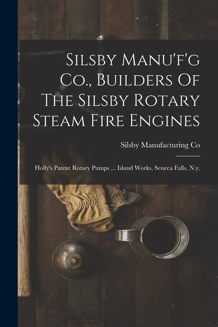 Silsby Manu‘f‘g Co. Builders Of The Silsby Rotary Steam Fire Engines: Holly‘s Patent Rotary Pumps ... Island Works Seneca Falls N.y.