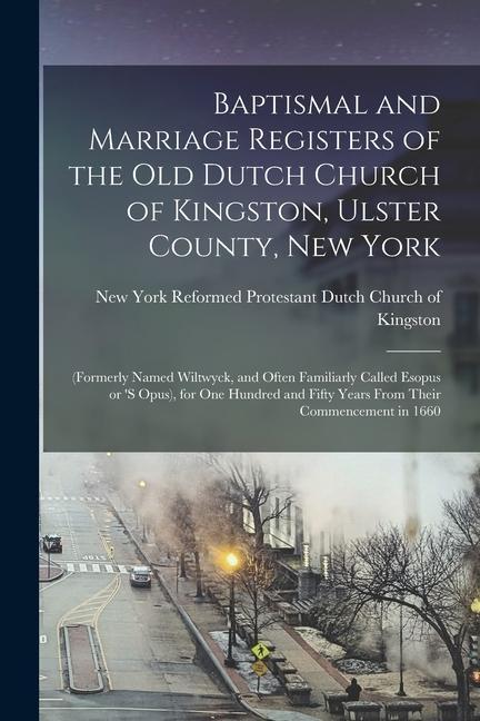 Baptismal and Marriage Registers of the old Dutch Church of Kingston Ulster County New York: (formerly Named Wiltwyck and Often Familiarly Called E