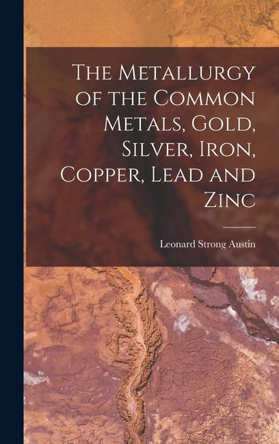 The Metallurgy of the Common Metals Gold Silver Iron Copper Lead and Zinc