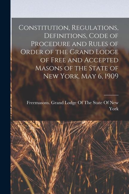 Constitution Regulations Definitions Code of Procedure and Rules of Order of the Grand Lodge of Free and Accepted Masons of the State of New York