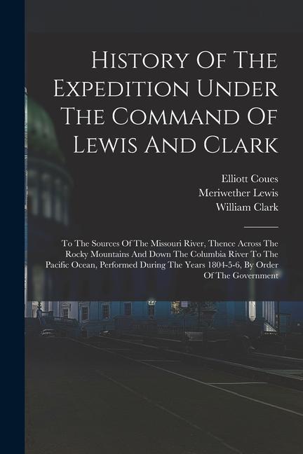 History Of The Expedition Under The Command Of Lewis And Clark: To The Sources Of The Missouri River Thence Across The Rocky Mountains And Down The C
