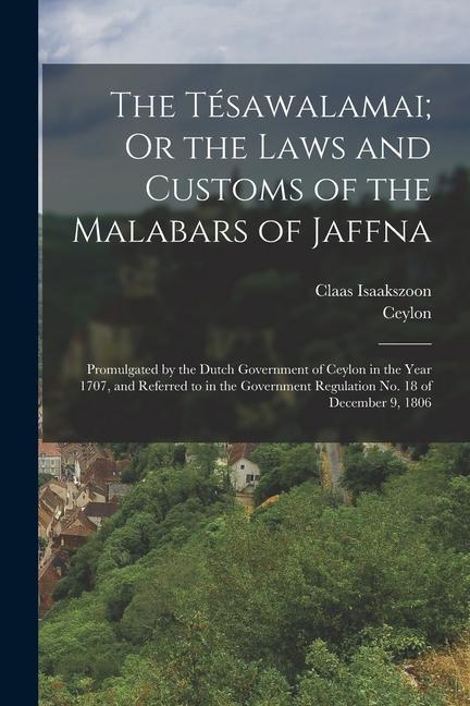 The Tésawalamai; Or the Laws and Customs of the Malabars of Jaffna: Promulgated by the Dutch Government of Ceylon in the Year 1707 and Referred to in