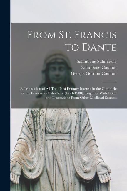 From St. Francis to Dante: A Translation of All That Is of Primary Interest in the Chronicle of the Franciscan Salimbene (1221-1288) Together Wi