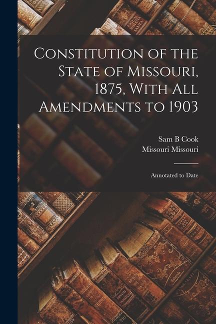 Constitution of the State of Missouri 1875 With all Amendments to 1903: Annotated to Date