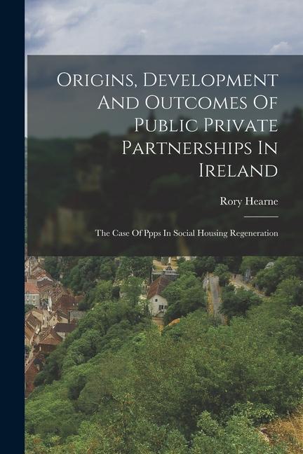Origins Development And Outcomes Of Public Private Partnerships In Ireland: The Case Of Ppps In Social Housing Regeneration