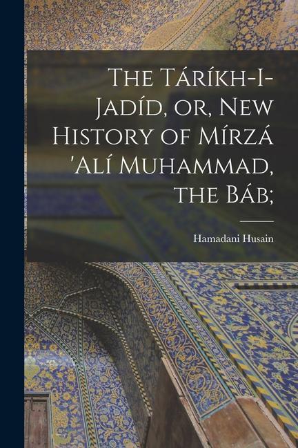 The Táríkh-i-Jadíd or New History of Mírzá ‘Alí Muhammad the Báb;