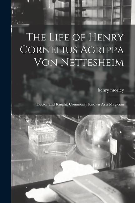The Life of Henry Cornelius Agrippa Von Nettesheim: Doctor and Knight Commonly Known As a Magician