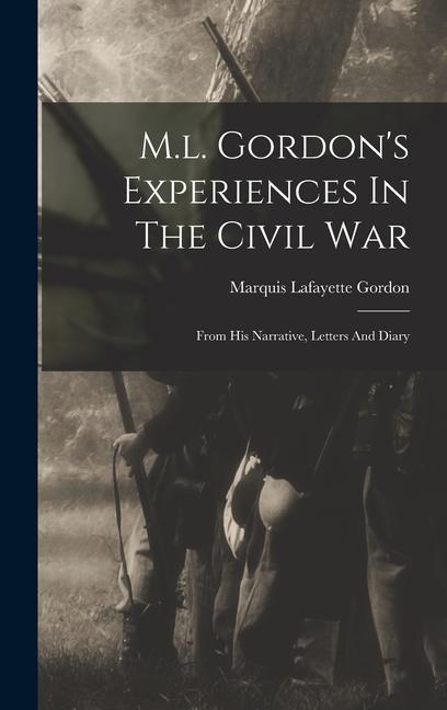 M.l. Gordon‘s Experiences In The Civil War: From His Narrative Letters And Diary