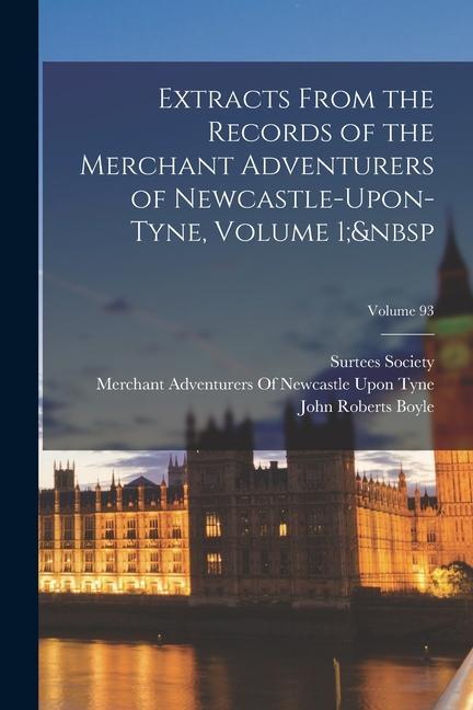 Extracts From the Records of the Merchant Adventurers of Newcastle-Upon-Tyne Volume 1; Volume 93