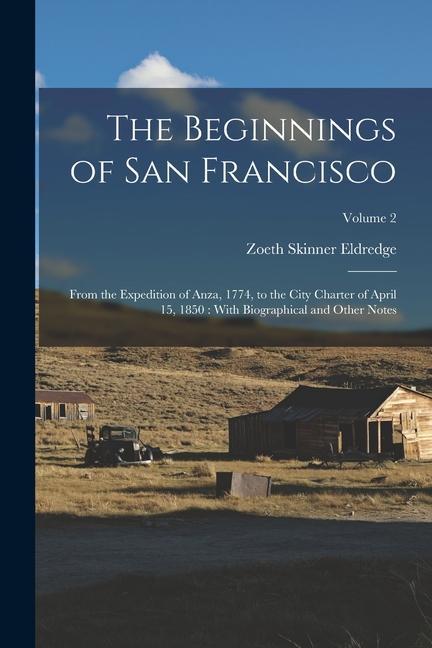 The Beginnings of San Francisco: From the Expedition of Anza 1774 to the City Charter of April 15 1850: With Biographical and Other Notes; Volume 2
