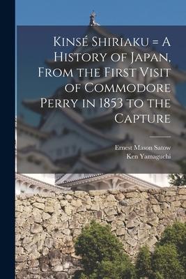 Kinsé Shiriaku = A History of Japan From the First Visit of Commodore Perry in 1853 to the Capture