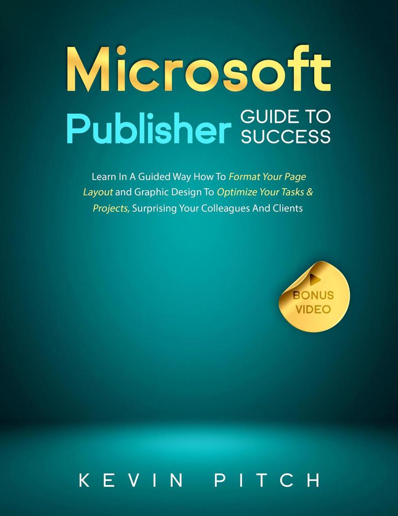 Microsoft Publisher Guide to Success: Learn In A Guided Way How To Format your Page Layout and Graphic  To Optimize Your Tasks & Projects Surprising Your Colleagues And Clients (Career Elevator #9)