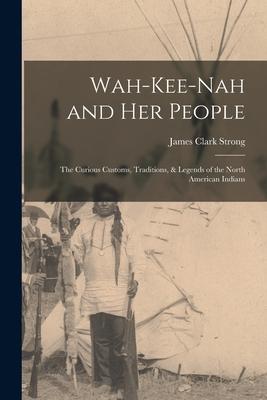Wah-Kee-Nah and Her People: The Curious Customs Traditions & Legends of the North American Indians