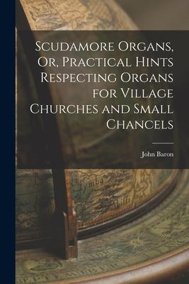 Scudamore Organs Or Practical Hints Respecting Organs for Village Churches and Small Chancels