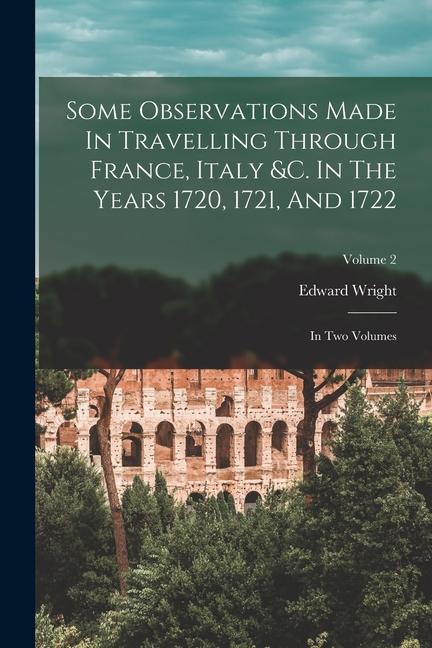 Some Observations Made In Travelling Through France Italy &c. In The Years 1720 1721 And 1722: In Two Volumes; Volume 2