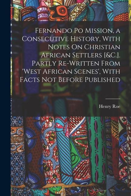Fernando Po Mission a Consecutive History With Notes On Christian African Settlers [&C.]. Partly Re-Written From ‘West African Scenes‘ With Facts N