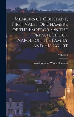 Memoirs of Constant First Valet De Chambre of the Emperor On the Private Life of Napoleon His Family and His Court; Volume 3