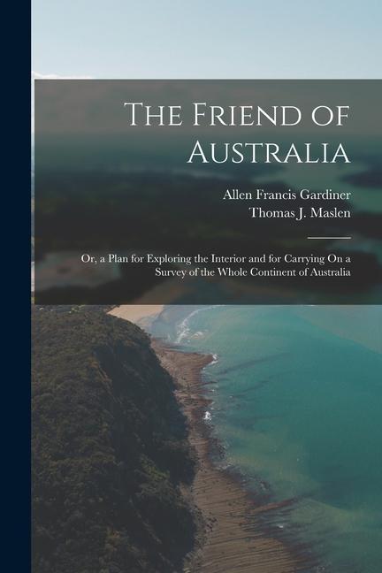 The Friend of Australia: Or a Plan for Exploring the Interior and for Carrying On a Survey of the Whole Continent of Australia