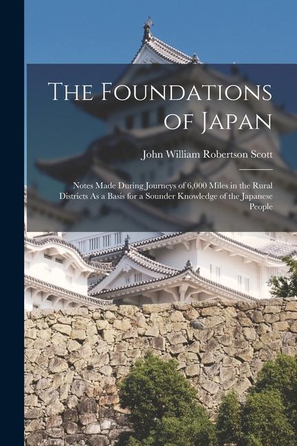 The Foundations of Japan: Notes Made During Journeys of 6000 Miles in the Rural Districts As a Basis for a Sounder Knowledge of the Japanese Pe
