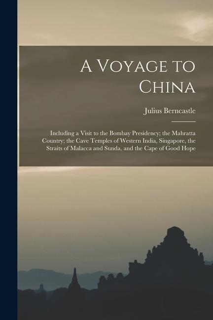 A Voyage to China: Including a Visit to the Bombay Presidency; the Mahratta Country; the Cave Temples of Western India Singapore the St