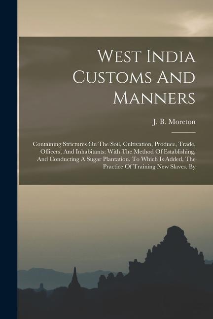 West India Customs And Manners: Containing Strictures On The Soil Cultivation Produce Trade Officers And Inhabitants: With The Method Of Establis