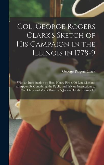 Col. George Rogers Clark‘s Sketch of His Campaign in the Illinois in 1778-9: With an Introduction by Hon. Henry Pirtle Of Louisville and an Appendix