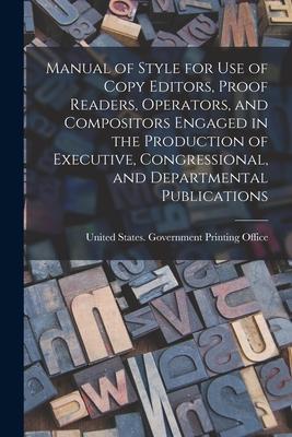 Manual of Style for Use of Copy Editors Proof Readers Operators and Compositors Engaged in the Production of Executive Congressional and Departme