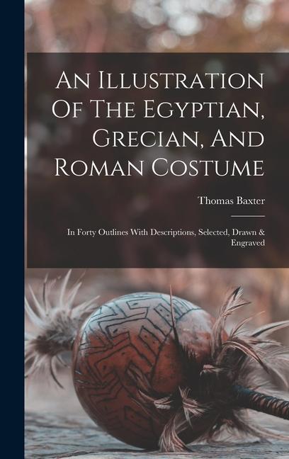 An Illustration Of The Egyptian Grecian And Roman Costume: In Forty Outlines With Descriptions Selected Drawn & Engraved