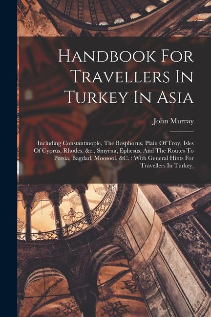 Handbook For Travellers In Turkey In Asia: Including Constantinople The Bosphorus Plain Of Troy Isles Of Cyprus Rhodes &c. Smyrna Ephesus And