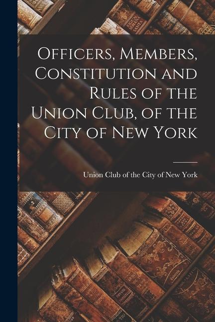 Officers Members Constitution and Rules of the Union Club of the City of New York