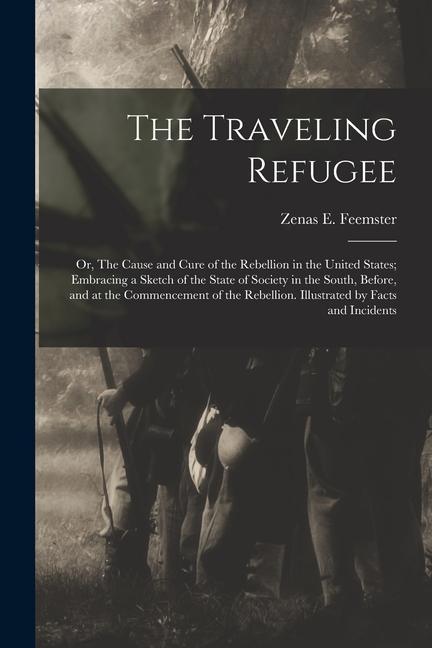 The Traveling Refugee; or The Cause and Cure of the Rebellion in the United States; Embracing a Sketch of the State of Society in the South Before
