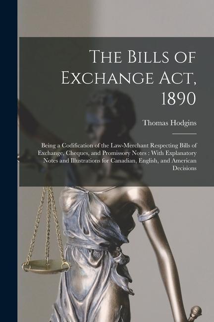 The Bills of Exchange Act 1890: Being a Codification of the Law-Merchant Respecting Bills of Exchange Cheques and Promissory Notes: With Explanator
