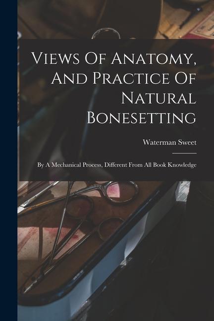 Views Of Anatomy And Practice Of Natural Bonesetting: By A Mechanical Process Different From All Book Knowledge