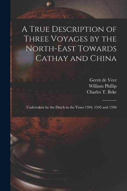 A True Description of Three Voyages by the North-east Towards Cathay and China: Undertaken by the Dutch in the Years 1594 1595 and 1596