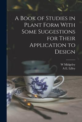 A Book of Studies in Plant Form With Some Suggestions for Their Application to 