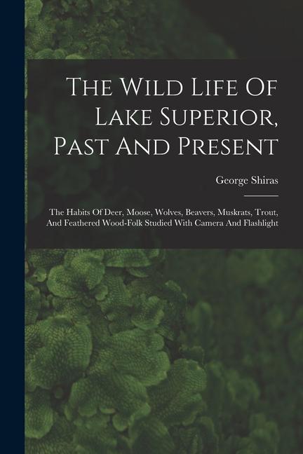 The Wild Life Of Lake Superior Past And Present: The Habits Of Deer Moose Wolves Beavers Muskrats Trout And Feathered Wood-folk Studied With Ca