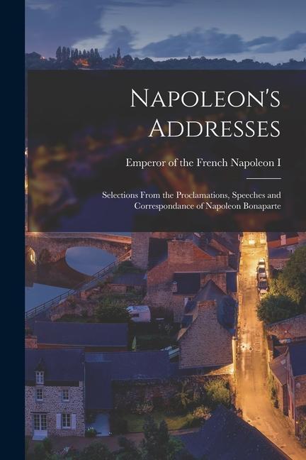 Napoleon‘s Addresses; Selections From the Proclamations Speeches and Correspondance of Napoleon Bonaparte