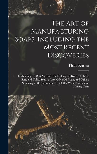 The Art of Manufacturing Soaps Including the Most Recent Discoveries: Embracing the Best Methods for Making All Kinds of Hard Soft and Toilet Soaps