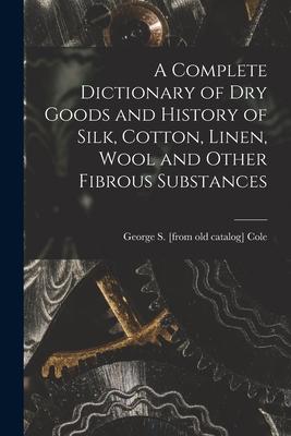 A Complete Dictionary of dry Goods and History of Silk Cotton Linen Wool and Other Fibrous Substances
